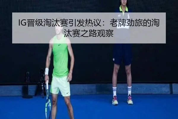 IG晋级淘汰赛引发热议：老牌劲旅的淘汰赛之路观察